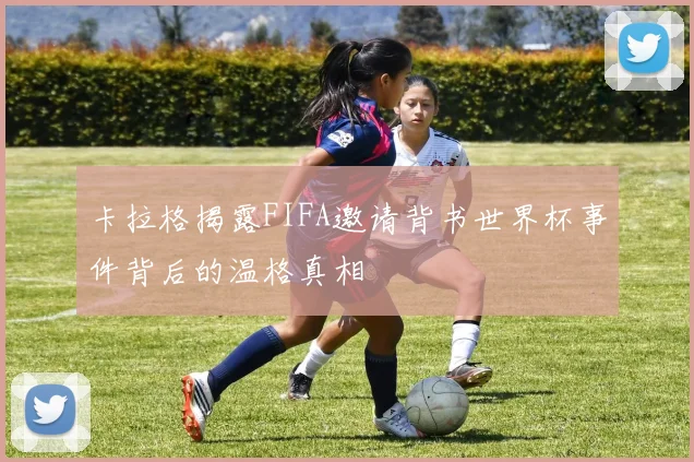 卡拉格揭露FIFA邀请背书世界杯事件背后的温格真相
