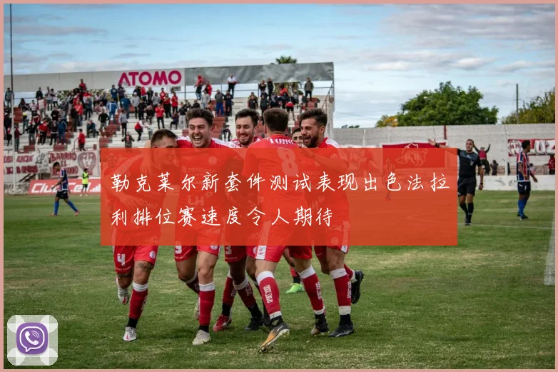 勒克莱尔新套件测试表现出色法拉利排位赛速度令人期待