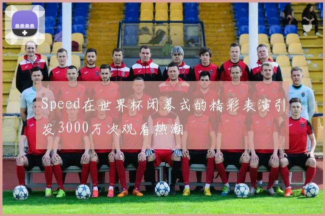 Speed在世界杯闭幕式的精彩表演引发3000万次观看热潮