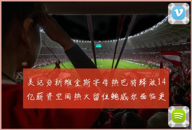 美记分析维金斯字母热巴将释放14亿薪资空间热火留住鲍威尔面临更大挑战