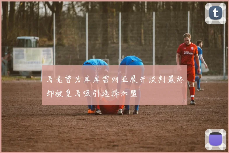 马竞曾为库库雷利亚展开谈判最终却被皇马吸引选择加盟