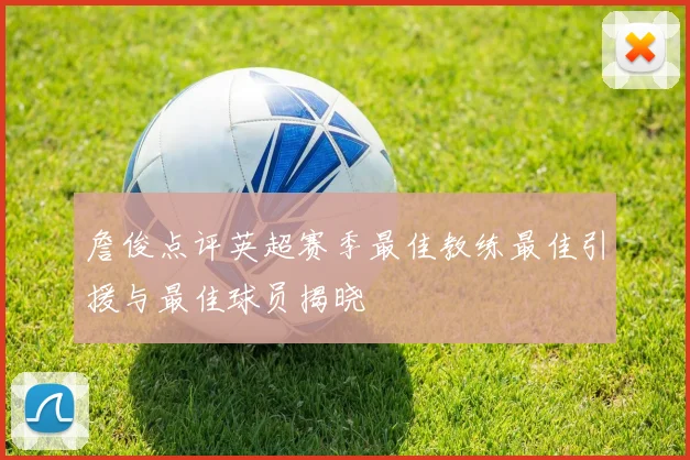 詹俊点评英超赛季最佳教练最佳引援与最佳球员揭晓
