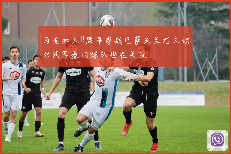 马竞加入B席争夺战巴萨米兰尤文切尔西等豪门球队也在关注