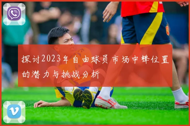 探讨2023年自由球员市场中锋位置的潜力与挑战分析