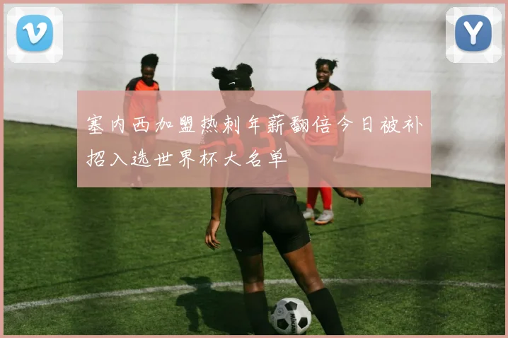 塞内西加盟热刺年薪翻倍今日被补招入选世界杯大名单