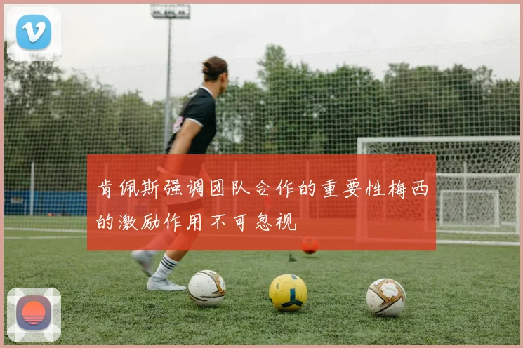 肯佩斯强调团队合作的重要性梅西的激励作用不可忽视