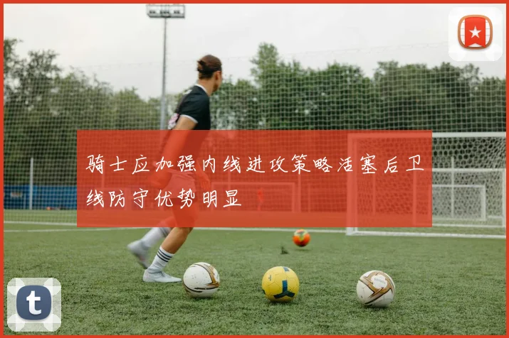 骑士应加强内线进攻策略活塞后卫线防守优势明显