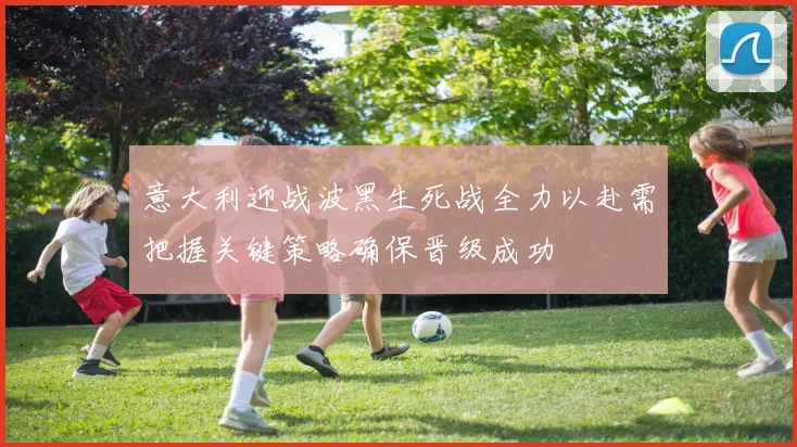 意大利迎战波黑生死战全力以赴需把握关键策略确保晋级成功