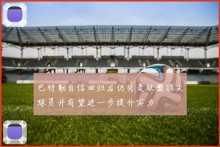 巴特勒自信回归后仍将是联盟顶尖球员并有望进一步提升实力