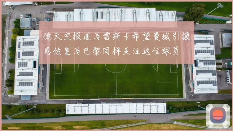 德天空报道马雷斯卡希望曼城引援恩佐皇马巴黎同样关注这位球员