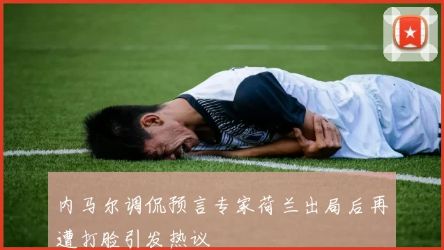 内马尔调侃预言专家荷兰出局后再遭打脸引发热议