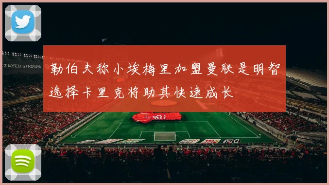 勒伯夫称小埃梅里加盟曼联是明智选择卡里克将助其快速成长