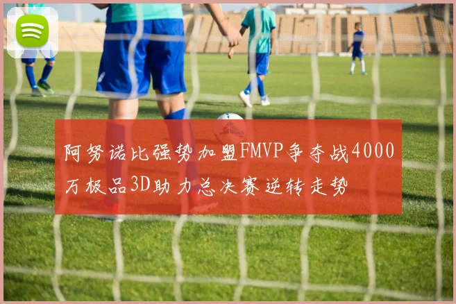 阿努诺比强势加盟FMVP争夺战4000万极品3D助力总决赛逆转走势