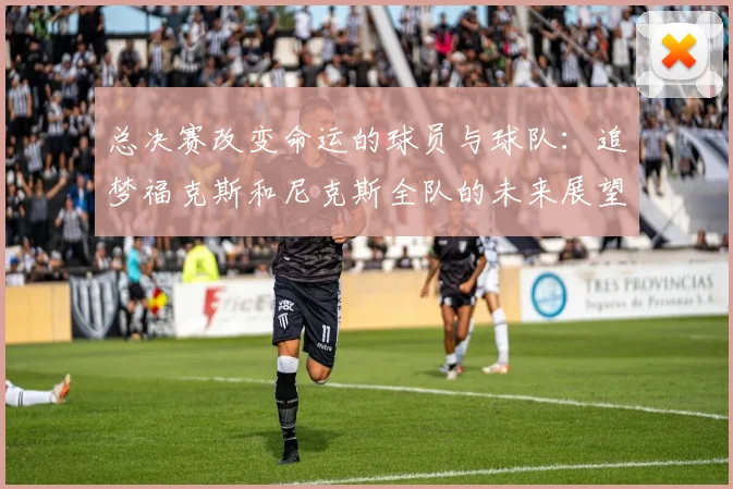 总决赛改变命运的球员与球队：追梦福克斯和尼克斯全队的未来展望