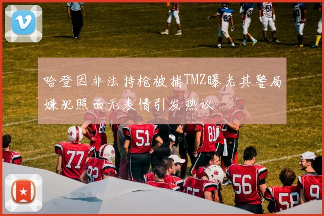 哈登因非法持枪被捕TMZ曝光其警局嫌犯照面无表情引发热议