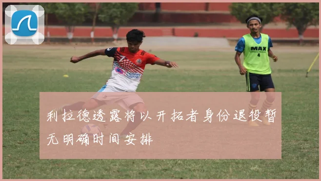 利拉德透露将以开拓者身份退役暂无明确时间安排