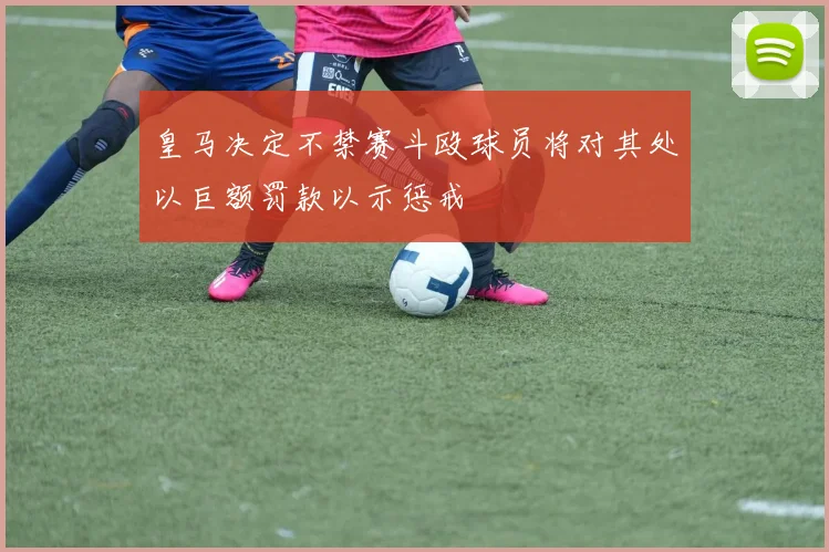 皇马决定不禁赛斗殴球员将对其处以巨额罚款以示惩戒