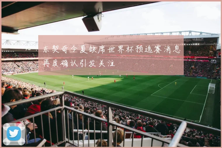 东契奇今夏缺席世界杯预选赛消息再度确认引发关注
