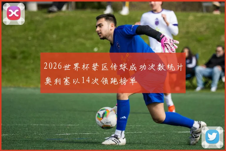 2026世界杯禁区传球成功次数统计奥利塞以14次领跑榜单