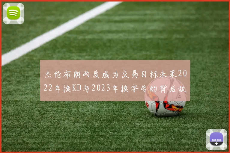 杰伦布朗两度成为交易目标未果2022年换KD与2023年换字母的背后故事