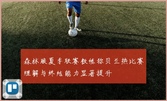 森林狼夏季联赛教练称贝兰热比赛理解与终结能力显著提升