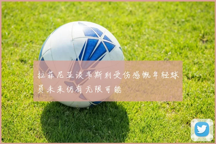拉菲尼亚谈韦斯利受伤感慨年轻球员未来仍有无限可能