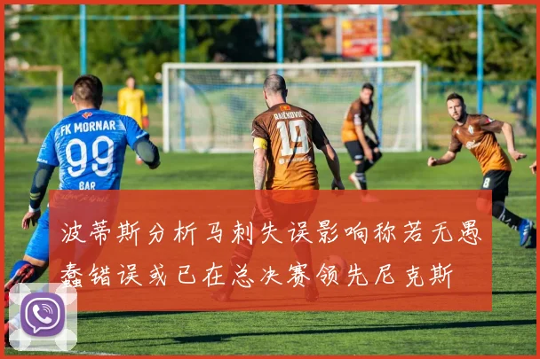 波蒂斯分析马刺失误影响称若无愚蠢错误或已在总决赛领先尼克斯