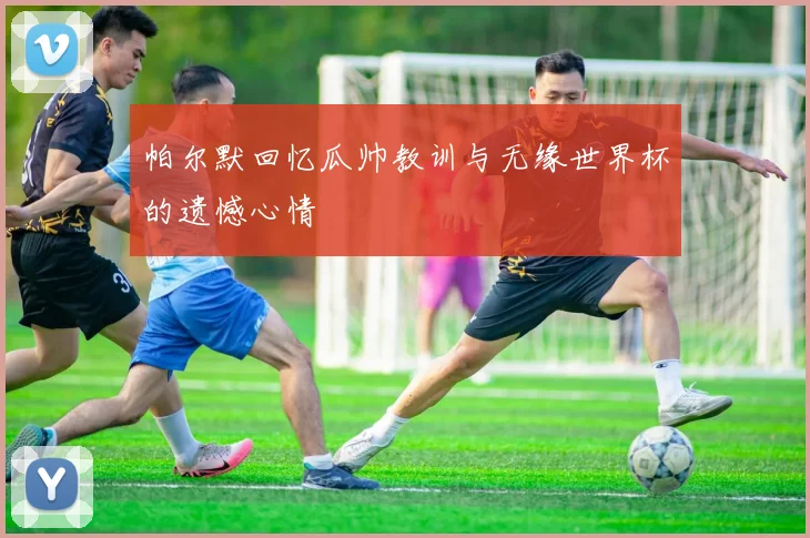 帕尔默回忆瓜帅教训与无缘世界杯的遗憾心情