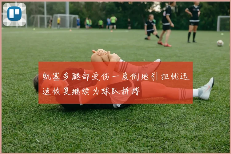 凯塞多腿部受伤一度倒地引担忧迅速恢复继续为球队拼搏