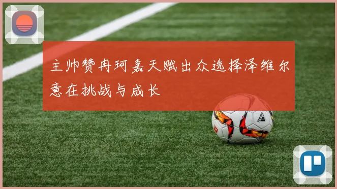 主帅赞冉珂嘉天赋出众选择泽维尔意在挑战与成长