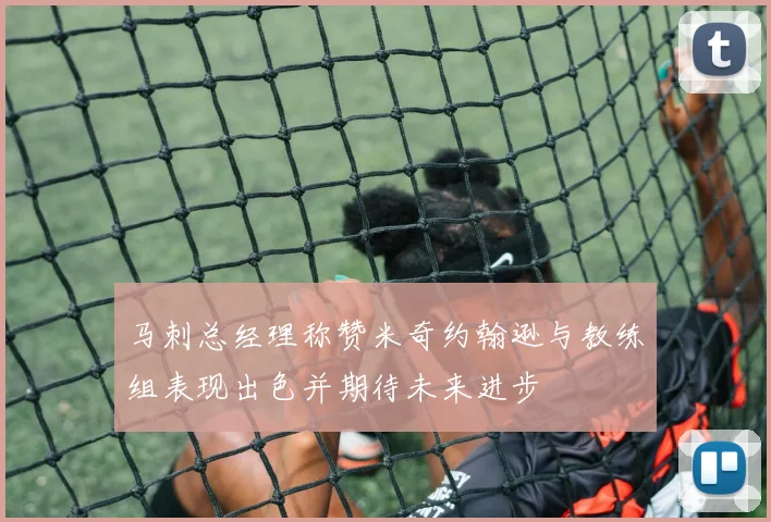 马刺总经理称赞米奇约翰逊与教练组表现出色并期待未来进步