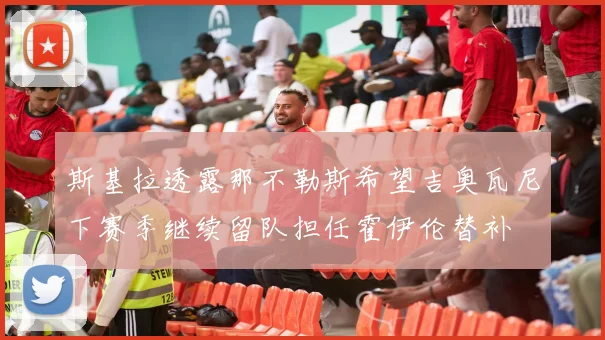 斯基拉透露那不勒斯希望吉奥瓦尼下赛季继续留队担任霍伊伦替补