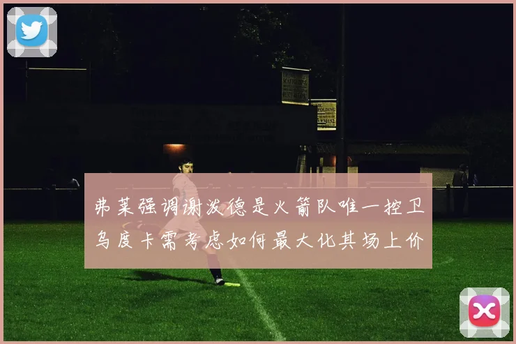 弗莱强调谢泼德是火箭队唯一控卫乌度卡需考虑如何最大化其场上价值