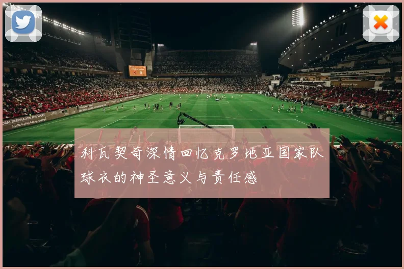 科瓦契奇深情回忆克罗地亚国家队球衣的神圣意义与责任感