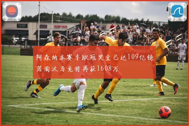 阿森纳本赛季欧冠奖金已达109亿镑若淘汰马竞将再获1608万