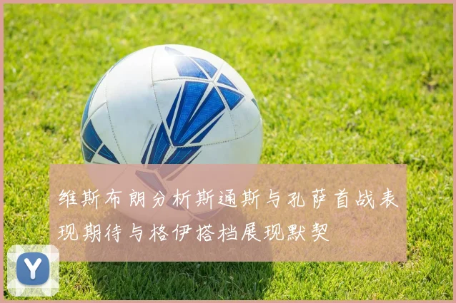 维斯布朗分析斯通斯与孔萨首战表现期待与格伊搭档展现默契