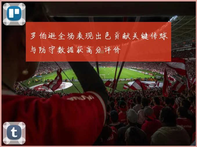 罗伯逊全场表现出色贡献关键传球与防守数据获高分评价